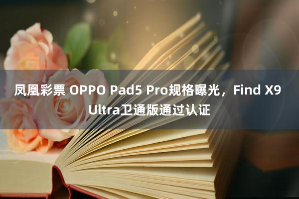 凤凰彩票 OPPO Pad5 Pro规格曝光，Find X9 Ultra卫通版通过认证
