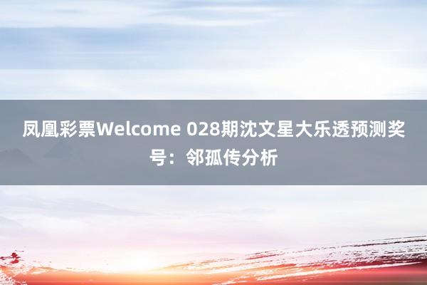 凤凰彩票Welcome 028期沈文星大乐透预测奖号：邻孤传分析