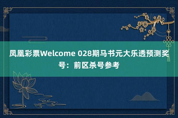 凤凰彩票Welcome 028期马书元大乐透预测奖号：前区杀号参考