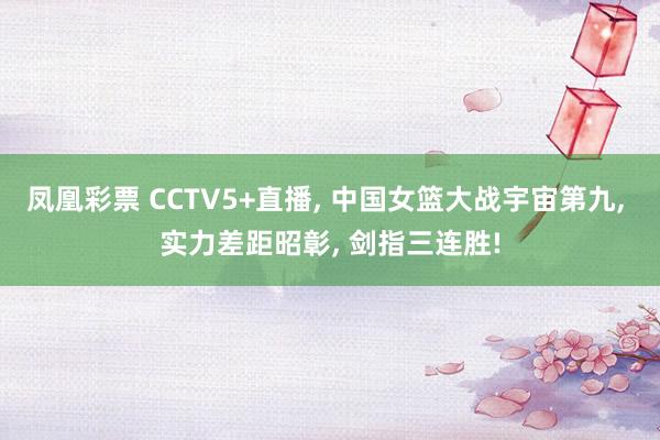 凤凰彩票 CCTV5+直播， 中国女篮大战宇宙第九， 实力差距昭彰， 剑指三连胜!