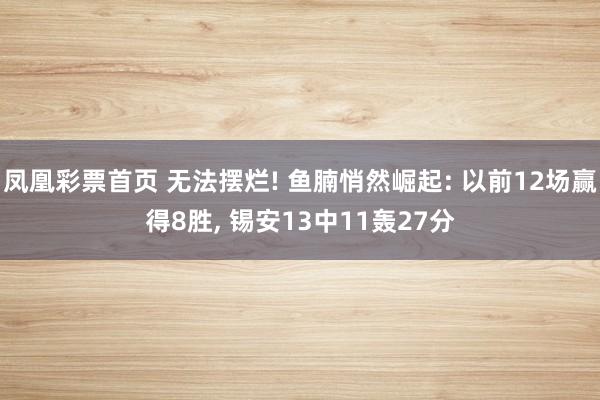 凤凰彩票首页 无法摆烂! 鱼腩悄然崛起: 以前12场赢得8胜， 锡安13中11轰27分
