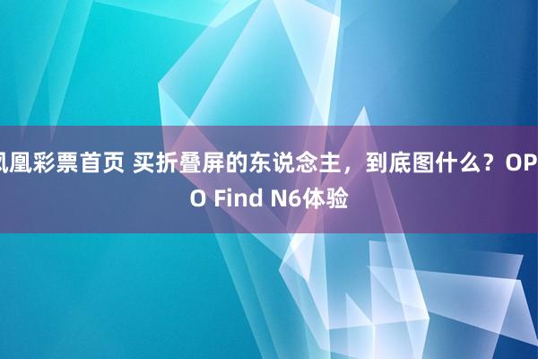 凤凰彩票首页 买折叠屏的东说念主，到底图什么？OPPO Find N6体验