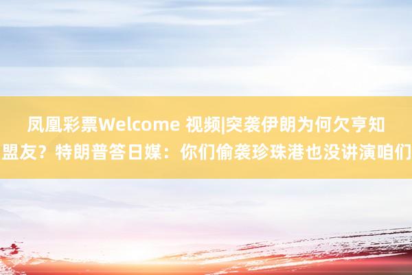 凤凰彩票Welcome 视频|突袭伊朗为何欠亨知盟友？特朗普答日媒：你们偷袭珍珠港也没讲演咱们