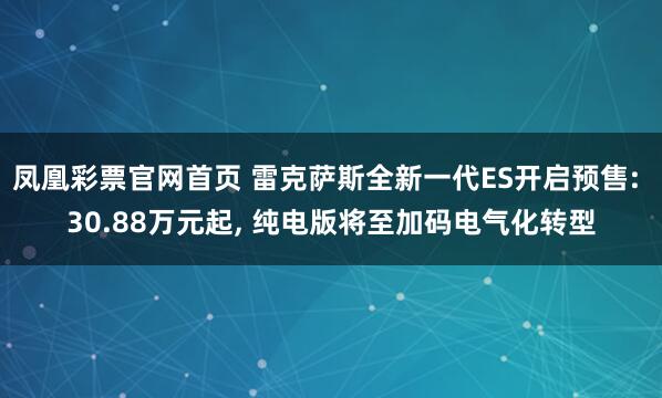 凤凰彩票官网首页 雷克萨斯全新一代ES开启预售: 30.88万元起， 纯电版将至加码电气化转型