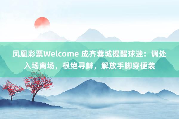 凤凰彩票Welcome 成齐蓉城提醒球迷：调处入场离场，根绝寻衅，解放手脚穿便装