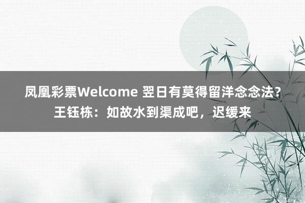 凤凰彩票Welcome 翌日有莫得留洋念念法？王钰栋：如故水到渠成吧，迟缓来