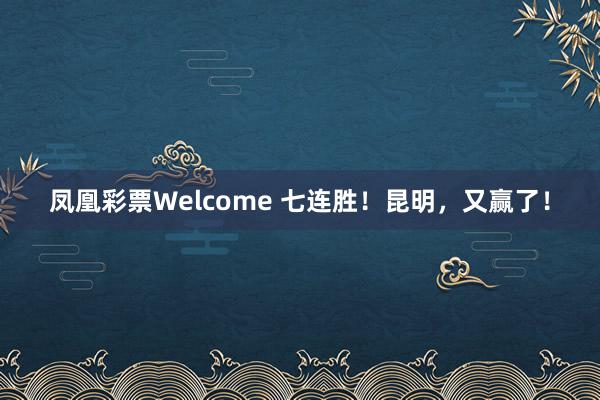 凤凰彩票Welcome 七连胜！昆明，又赢了！