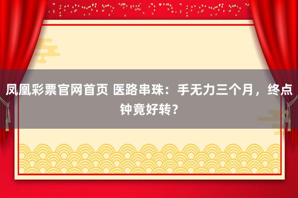 凤凰彩票官网首页 医路串珠：手无力三个月，终点钟竟好转？