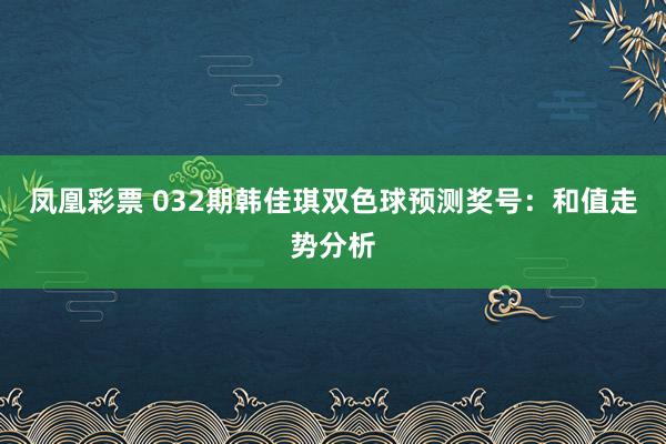 凤凰彩票 032期韩佳琪双色球预测奖号：和值走势分析