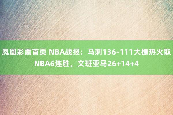 凤凰彩票首页 NBA战报：马刺136-111大捷热火取NBA6连胜，文班亚马26+14+4