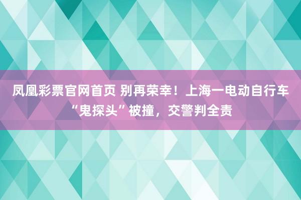 凤凰彩票官网首页 别再荣幸！上海一电动自行车“鬼探头”被撞，交警判全责