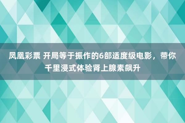 凤凰彩票 开局等于振作的6部适度级电影，带你千里浸式体验肾上腺素飙升