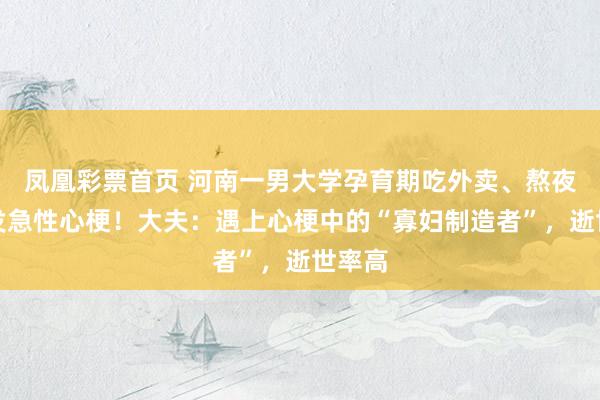 凤凰彩票首页 河南一男大学孕育期吃外卖、熬夜，突发急性心梗！大夫：遇上心梗中的“寡妇制造者”，逝世率高