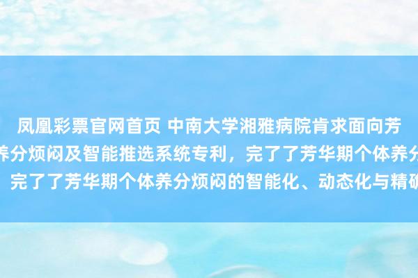 凤凰彩票官网首页 中南大学湘雅病院肯求面向芳华期滋长发育的个性化养分烦闷及智能推选系统专利，完了了芳华期个体养分烦闷的智能化、动态化与精确化