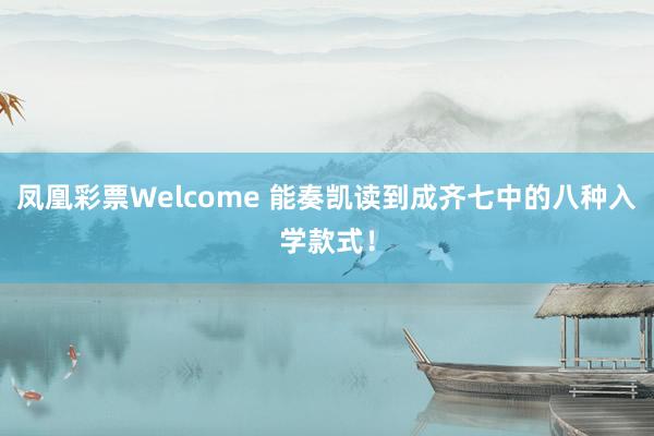 凤凰彩票Welcome 能奏凯读到成齐七中的八种入学款式！