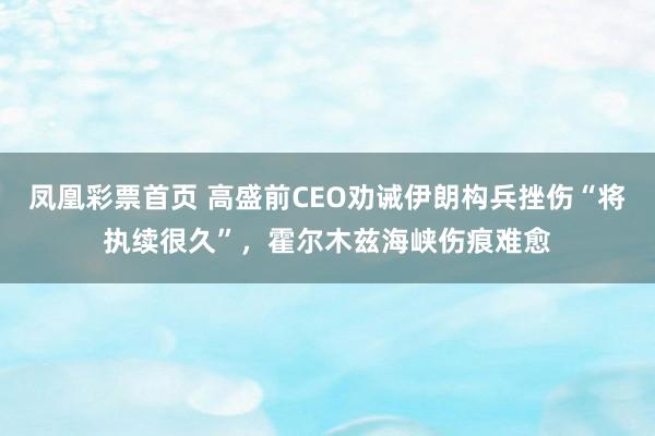 凤凰彩票首页 高盛前CEO劝诫伊朗构兵挫伤“将执续很久”，霍尔木兹海峡伤痕难愈