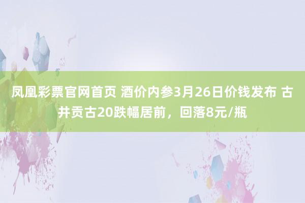 凤凰彩票官网首页 酒价内参3月26日价钱发布 古井贡古20跌幅居前，回落8元/瓶