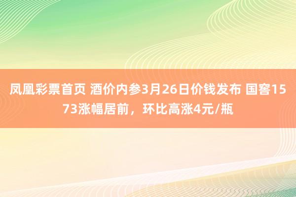 凤凰彩票首页 酒价内参3月26日价钱发布 国窖1573涨幅居前，环比高涨4元/瓶