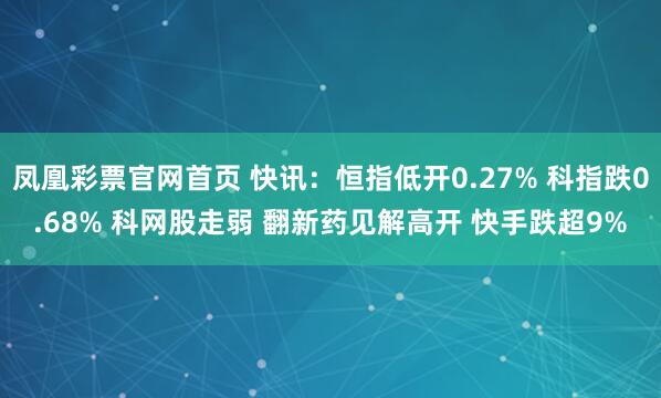 凤凰彩票官网首页 快讯：恒指低开0.27% 科指跌0.68% 科网股走弱 翻新药见解高开 快手跌超9%