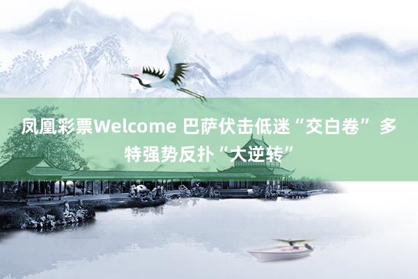 凤凰彩票Welcome 巴萨伏击低迷“交白卷” 多特强势反扑“大逆转”