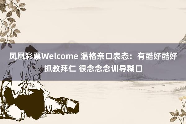 凤凰彩票Welcome 温格亲口表态：有酷好酷好抓教拜仁 很念念念训导糊口