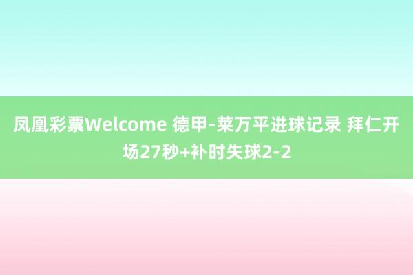 凤凰彩票Welcome 德甲-莱万平进球记录 拜仁开场27秒+补时失球2-2