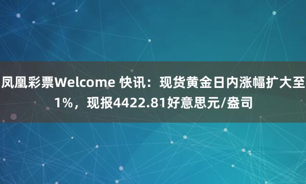 凤凰彩票Welcome 快讯：现货黄金日内涨幅扩大至1%，现报4422.81好意思元/盎司