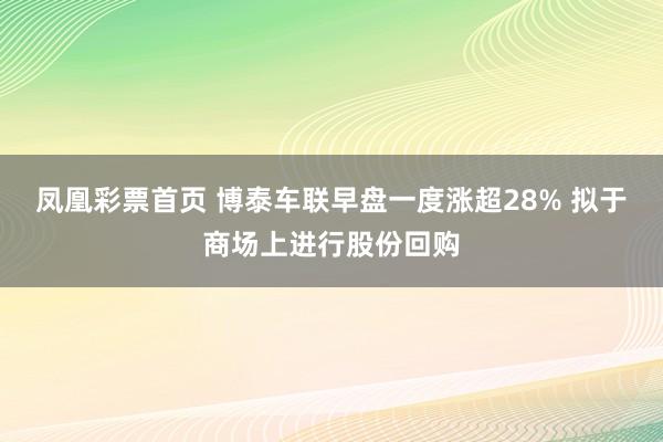 凤凰彩票首页 博泰车联早盘一度涨超28% 拟于商场上进行股份回购