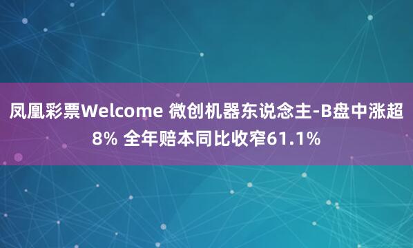 凤凰彩票Welcome 微创机器东说念主-B盘中涨超8% 全年赔本同比收窄61.1%