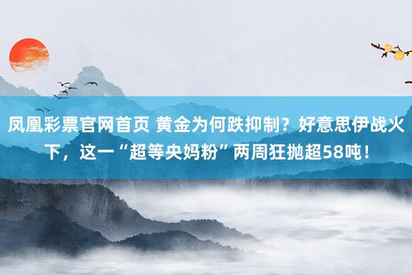 凤凰彩票官网首页 黄金为何跌抑制？好意思伊战火下，这一“超等央妈粉”两周狂抛超58吨！