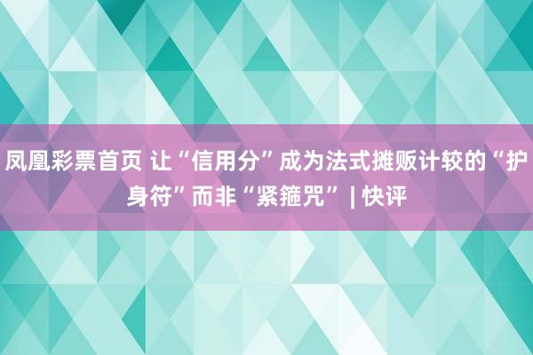 凤凰彩票首页 让“信用分”成为法式摊贩计较的“护身符”而非“紧箍咒” | 快评