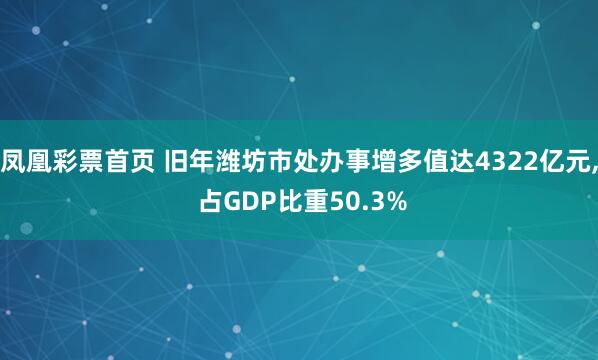 凤凰彩票首页 旧年潍坊市处办事增多值达4322亿元， 占GDP比重50.3%