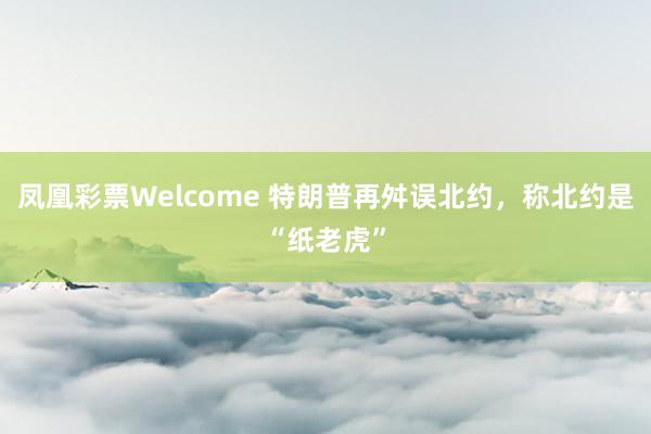 凤凰彩票Welcome 特朗普再舛误北约，称北约是“纸老虎”