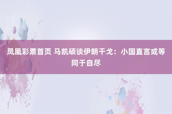 凤凰彩票首页 马凯硕谈伊朗干戈：小国直言或等同于自尽