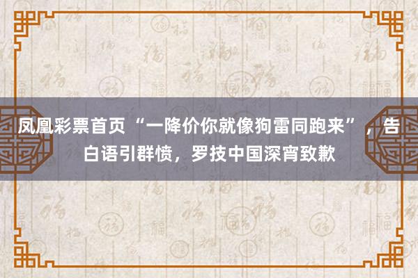 凤凰彩票首页 “一降价你就像狗雷同跑来” ，告白语引群愤，罗技中国深宵致歉