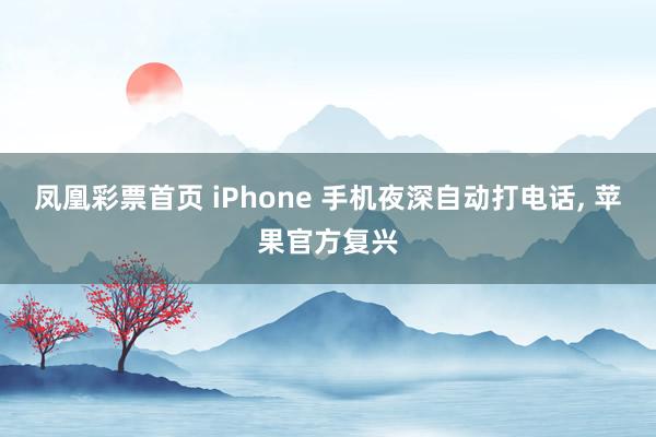 凤凰彩票首页 iPhone 手机夜深自动打电话， 苹果官方复兴