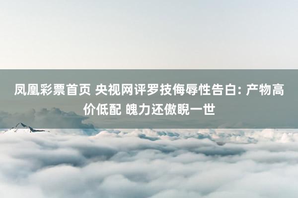 凤凰彩票首页 央视网评罗技侮辱性告白: 产物高价低配 魄力还傲睨一世