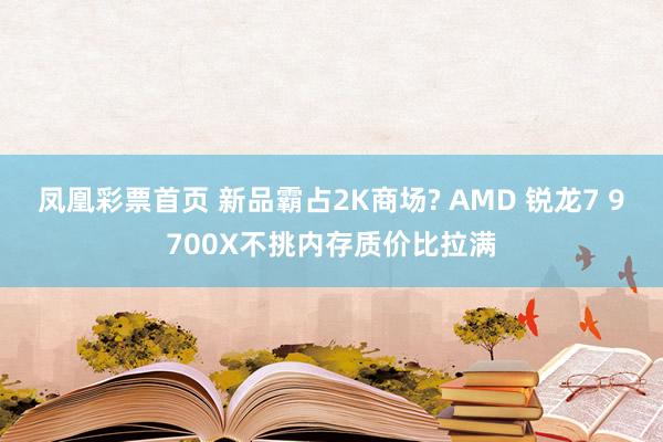 凤凰彩票首页 新品霸占2K商场? AMD 锐龙7 9700X不挑内存质价比拉满