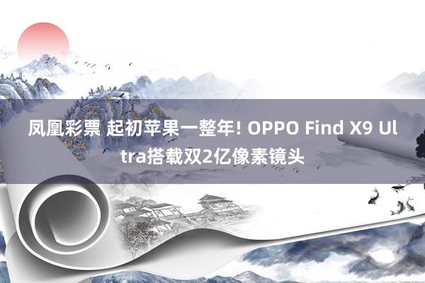 凤凰彩票 起初苹果一整年! OPPO Find X9 Ultra搭载双2亿像素镜头