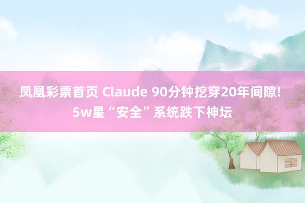 凤凰彩票首页 Claude 90分钟挖穿20年间隙! 5w星“安全”系统跌下神坛