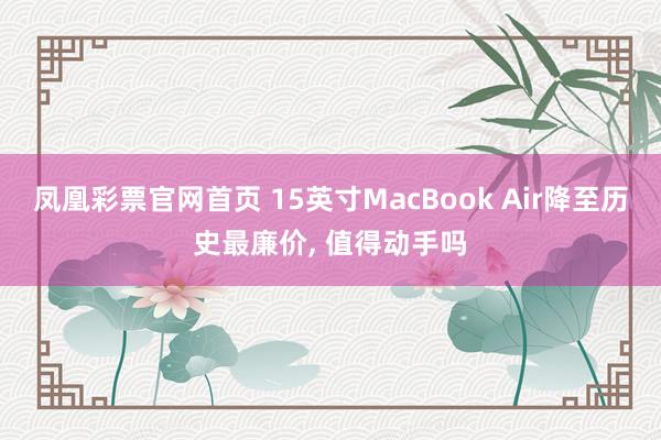 凤凰彩票官网首页 15英寸MacBook Air降至历史最廉价， 值得动手吗
