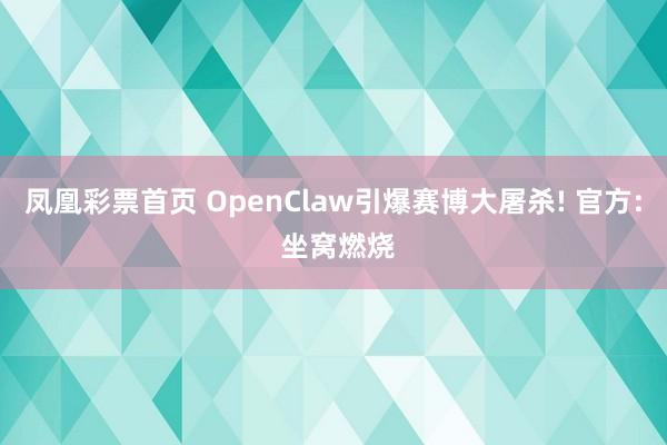 凤凰彩票首页 OpenClaw引爆赛博大屠杀! 官方: 坐窝燃烧