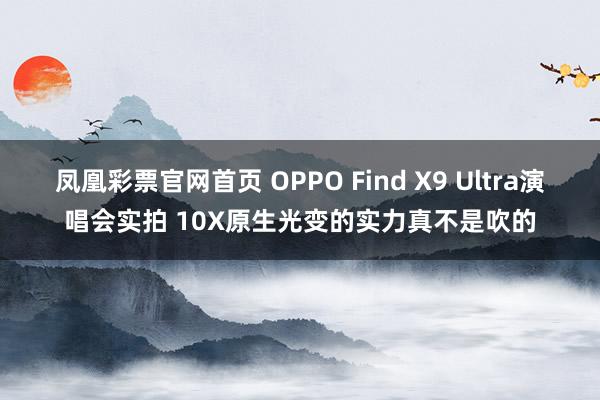 凤凰彩票官网首页 OPPO Find X9 Ultra演唱会实拍 10X原生光变的实力真不是吹的
