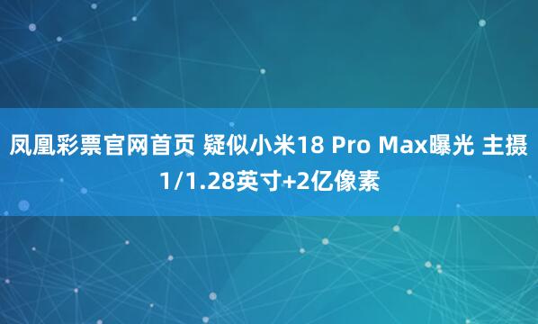 凤凰彩票官网首页 疑似小米18 Pro Max曝光 主摄1/1.28英寸+2亿像素