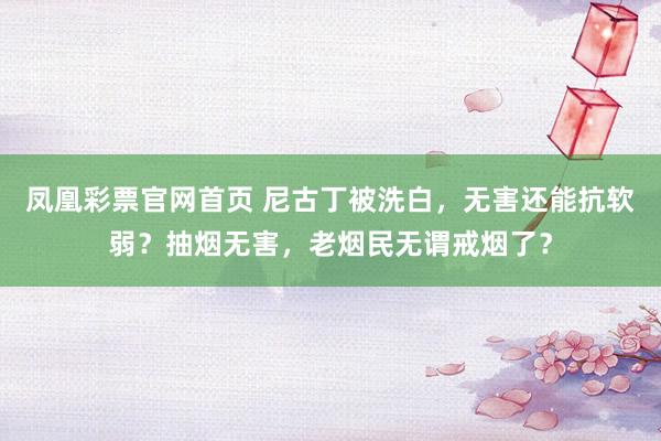 凤凰彩票官网首页 尼古丁被洗白，无害还能抗软弱？抽烟无害，老烟民无谓戒烟了？