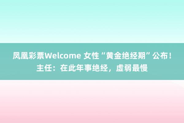 凤凰彩票Welcome 女性“黄金绝经期”公布！主任：在此年事绝经，虚弱最慢