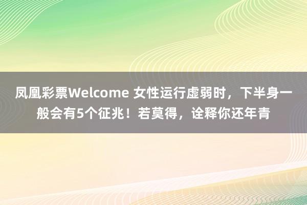凤凰彩票Welcome 女性运行虚弱时，下半身一般会有5个征兆！若莫得，诠释你还年青