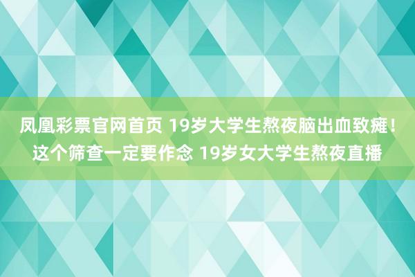 凤凰彩票官网首页 19岁大学生熬夜脑出血致瘫！这个筛查一定要作念 19岁女大学生熬夜直播