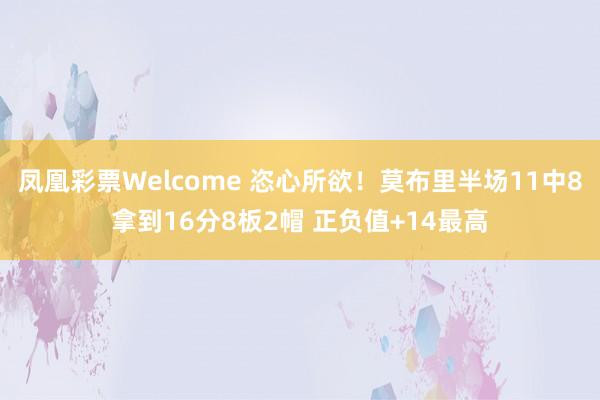 凤凰彩票Welcome 恣心所欲！莫布里半场11中8拿到16分8板2帽 正负值+14最高