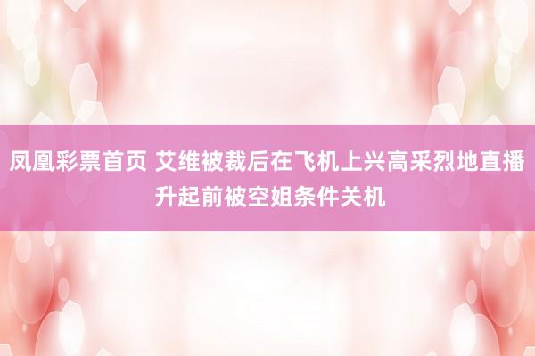 凤凰彩票首页 艾维被裁后在飞机上兴高采烈地直播 升起前被空姐条件关机